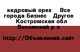 кедровый орех  - Все города Бизнес » Другое   . Костромская обл.,Вохомский р-н